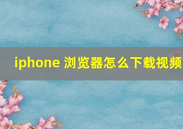 iphone 浏览器怎么下载视频